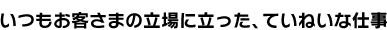 いつもお客様の立場に立った、丁寧な仕事